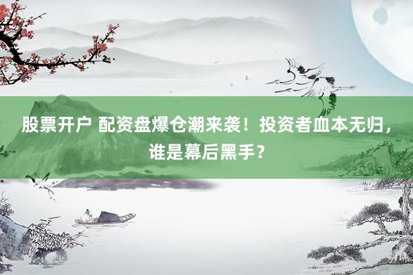 股票开户 配资盘爆仓潮来袭！投资者血本无归，谁是幕后黑手？