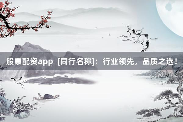股票配资app  [同行名称]：行业领先，品质之选！