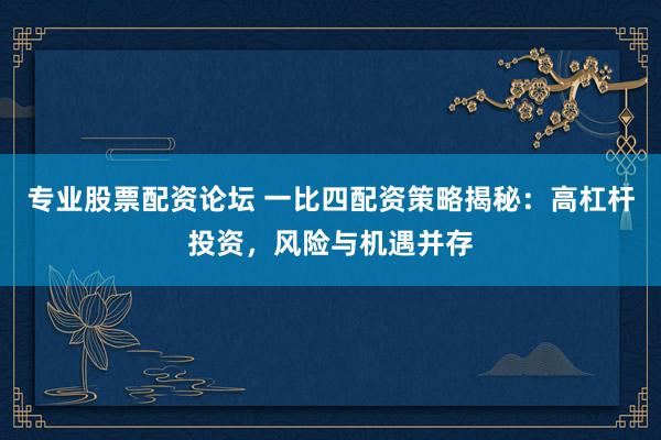 专业股票配资论坛 一比四配资策略揭秘：高杠杆投资，风险与机遇并存