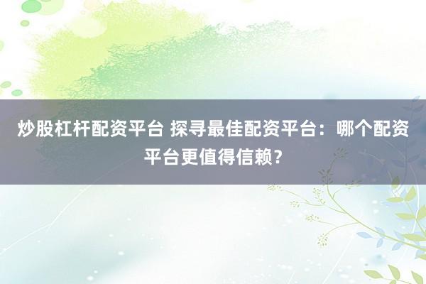 炒股杠杆配资平台 探寻最佳配资平台：哪个配资平台更值得信赖？