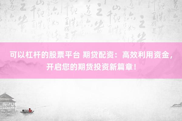 可以杠杆的股票平台 期贷配资：高效利用资金，开启您的期货投资新篇章！