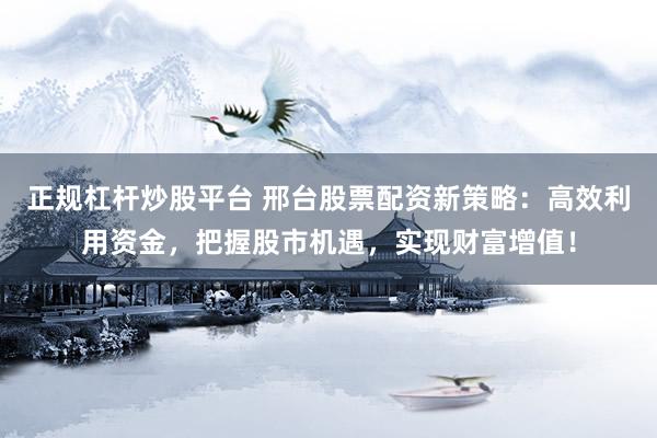 正规杠杆炒股平台 邢台股票配资新策略：高效利用资金，把握股市机遇，实现财富增值！