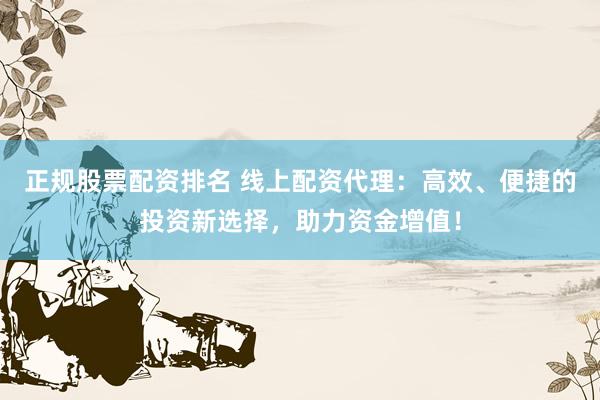 正规股票配资排名 线上配资代理：高效、便捷的投资新选择，助力资金增值！