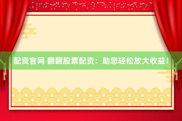 配资官网 翻翻股票配资：助您轻松放大收益！
