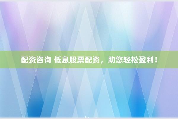 配资咨询 低息股票配资，助您轻松盈利！