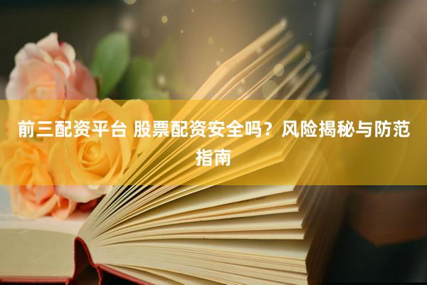 前三配资平台 股票配资安全吗？风险揭秘与防范指南