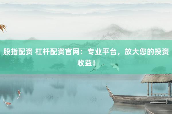股指配资 杠杆配资官网：专业平台，放大您的投资收益！