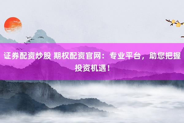 证券配资炒股 期权配资官网：专业平台，助您把握投资机遇！