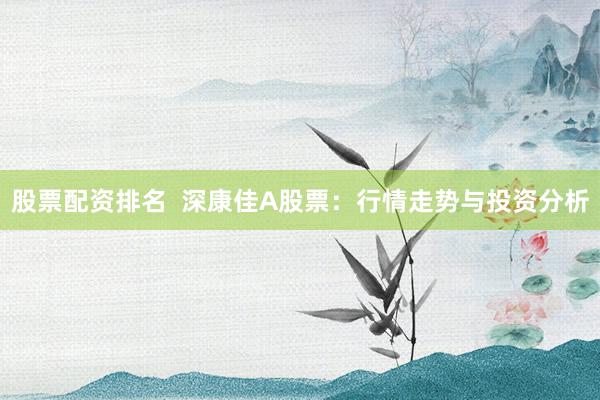 股票配资排名  深康佳A股票：行情走势与投资分析