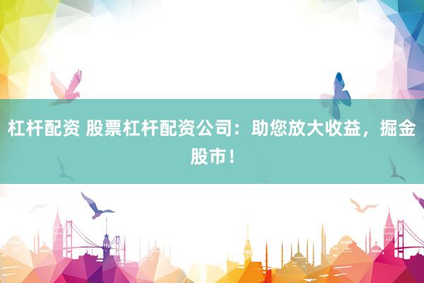 杠杆配资 股票杠杆配资公司：助您放大收益，掘金股市！