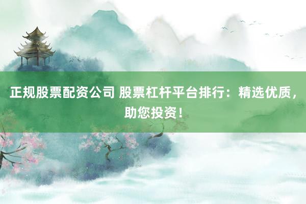 正规股票配资公司 股票杠杆平台排行：精选优质，助您投资！