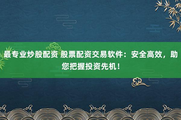 最专业炒股配资 股票配资交易软件：安全高效，助您把握投资先机！