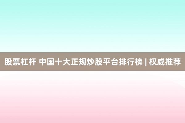 股票杠杆 中国十大正规炒股平台排行榜 | 权威推荐