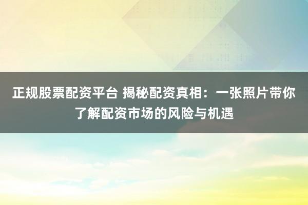 正规股票配资平台 揭秘配资真相：一张照片带你了解配资市场的风险与机遇