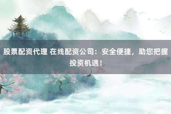 股票配资代理 在线配资公司：安全便捷，助您把握投资机遇！