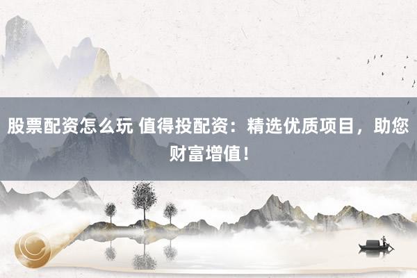 股票配资怎么玩 值得投配资：精选优质项目，助您财富增值！
