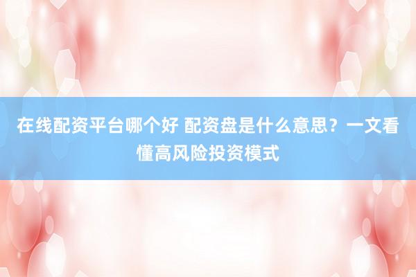 在线配资平台哪个好 配资盘是什么意思？一文看懂高风险投资模式