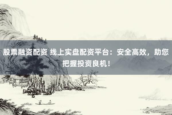 股票融资配资 线上实盘配资平台：安全高效，助您把握投资良机！