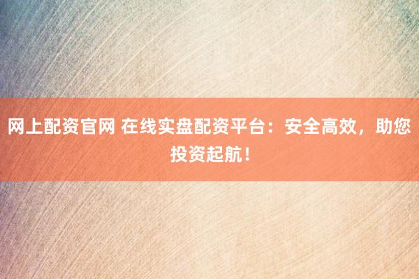 网上配资官网 在线实盘配资平台：安全高效，助您投资起航！