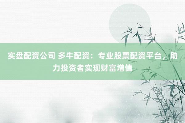 实盘配资公司 多牛配资：专业股票配资平台，助力投资者实现财富增值