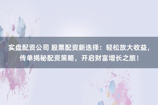 实盘配资公司 股票配资新选择：轻松放大收益，传单揭秘配资策略，开启财富增长之旅！