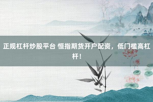 正规杠杆炒股平台 恒指期货开户配资，低门槛高杠杆！