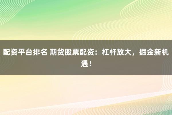 配资平台排名 期货股票配资：杠杆放大，掘金新机遇！