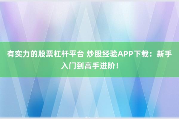 有实力的股票杠杆平台 炒股经验APP下载：新手入门到高手进阶！