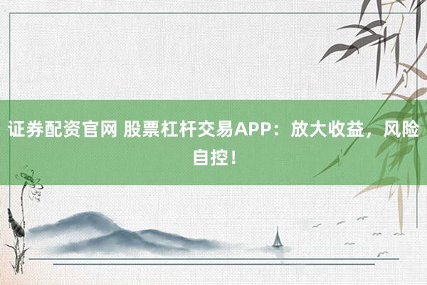 证券配资官网 股票杠杆交易APP：放大收益，风险自控！