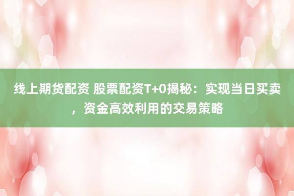 线上期货配资 股票配资T+0揭秘：实现当日买卖，资金高效利用的交易策略