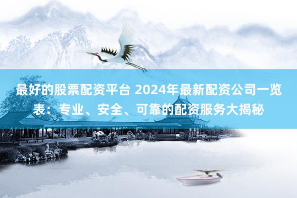最好的股票配资平台 2024年最新配资公司一览表：专业、安全、可靠的配资服务大揭秘