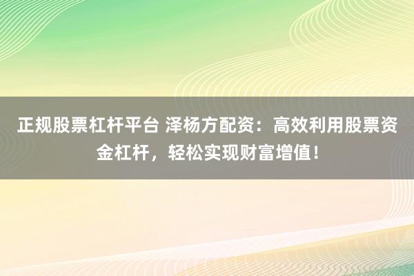 正规股票杠杆平台 泽杨方配资：高效利用股票资金杠杆，轻松实现财富增值！