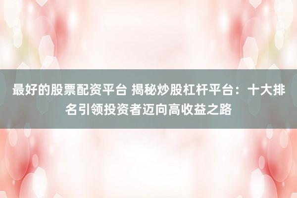 最好的股票配资平台 揭秘炒股杠杆平台：十大排名引领投资者迈向高收益之路