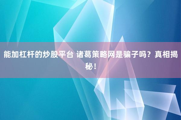 能加杠杆的炒股平台 诸葛策略网是骗子吗？真相揭秘！