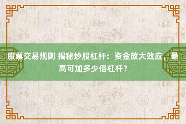 股票交易规则 揭秘炒股杠杆：资金放大效应，最高可加多少倍杠杆？