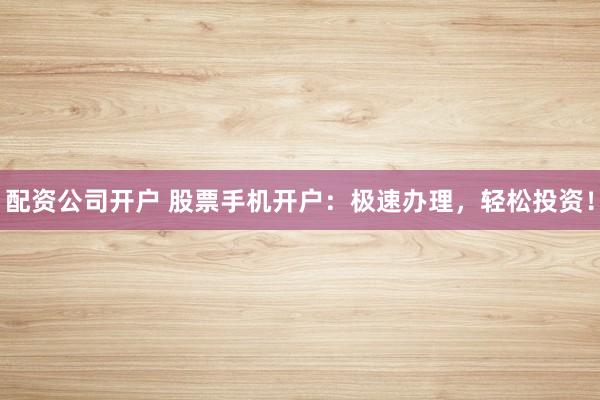 配资公司开户 股票手机开户：极速办理，轻松投资！