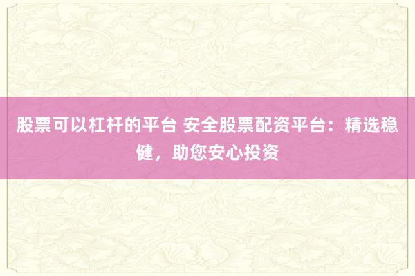 股票可以杠杆的平台 安全股票配资平台：精选稳健，助您安心投资