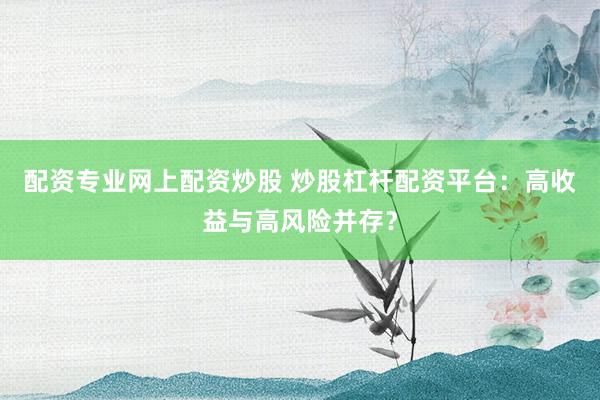 配资专业网上配资炒股 炒股杠杆配资平台：高收益与高风险并存？