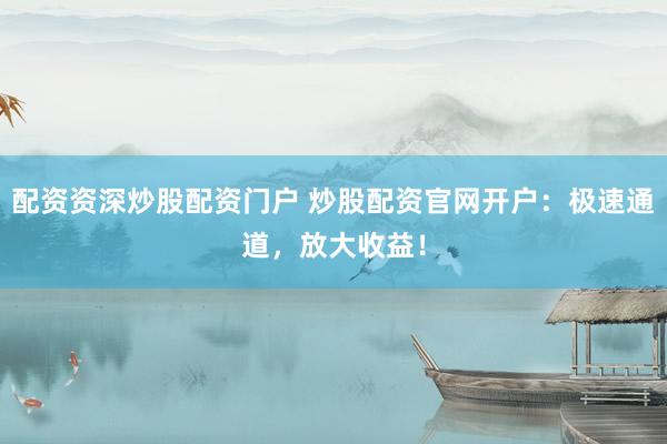 配资资深炒股配资门户 炒股配资官网开户：极速通道，放大收益！