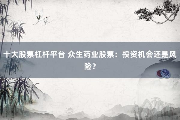十大股票杠杆平台 众生药业股票：投资机会还是风险？