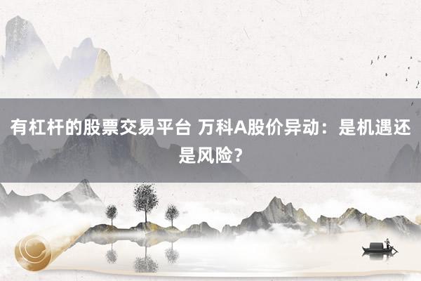 有杠杆的股票交易平台 万科A股价异动：是机遇还是风险？