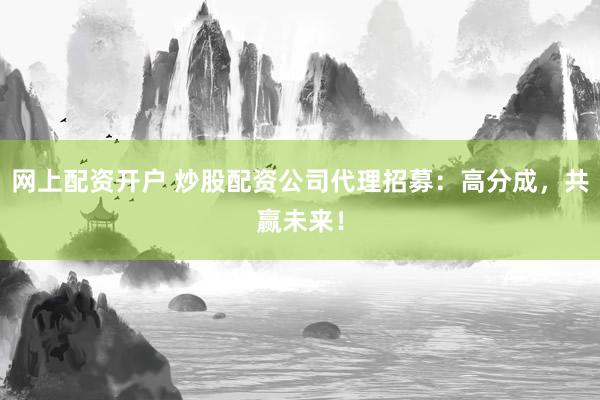网上配资开户 炒股配资公司代理招募：高分成，共赢未来！