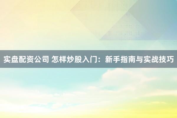 实盘配资公司 怎样炒股入门：新手指南与实战技巧