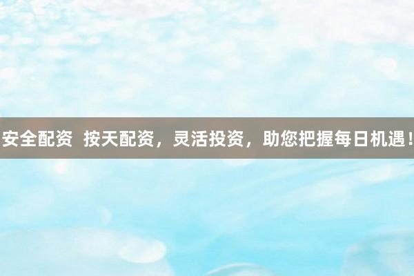 安全配资  按天配资，灵活投资，助您把握每日机遇！
