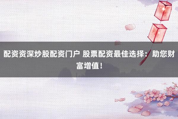 配资资深炒股配资门户 股票配资最佳选择：助您财富增值！
