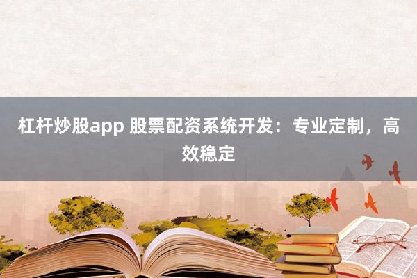 杠杆炒股app 股票配资系统开发：专业定制，高效稳定