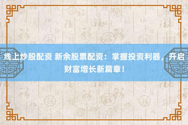 线上炒股配资 新余股票配资：掌握投资利器，开启财富增长新篇章！