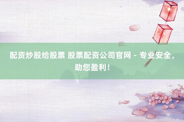 配资炒股给股票 股票配资公司官网 - 专业安全，助您盈利！