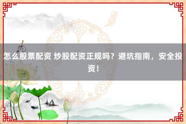 怎么股票配资 炒股配资正规吗？避坑指南，安全投资！
