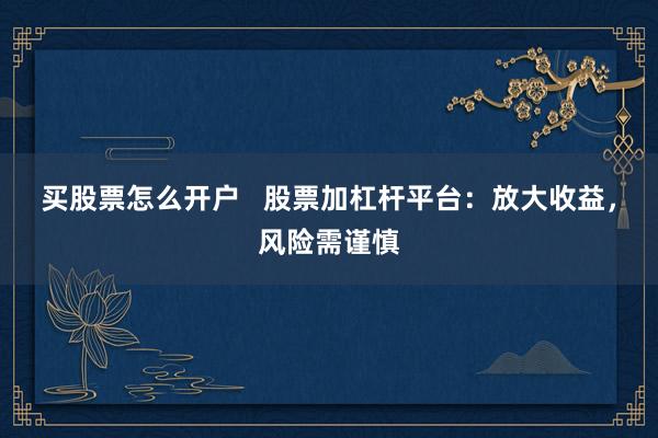 买股票怎么开户   股票加杠杆平台：放大收益，风险需谨慎